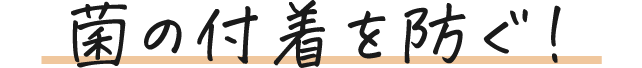 菌の付着を防ぐ!